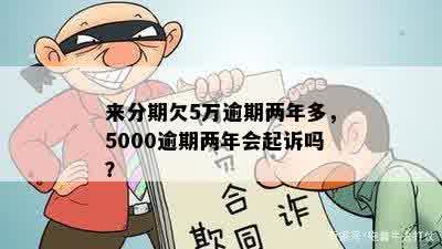 来分期欠5万逾期两年多，5000逾期两年会起诉吗？