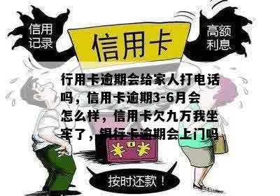 行用卡逾期会给家人打电话吗，信用卡逾期3-6月会怎么样，信用卡欠九万我坐牢了，银行卡逾期会上门吗