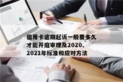 信用卡逾期起诉一般要多久才能开庭审理及2020、2021年标准和应对方法