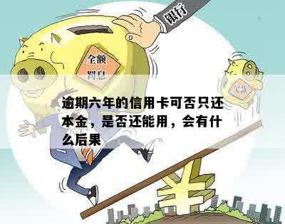 逾期六年的信用卡可否只还本金，是否还能用，会有什么后果