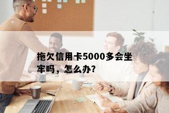 拖欠信用卡5000多会坐牢吗，怎么办？