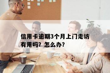 信用卡逾期3个月上门走访有用吗？怎么办？