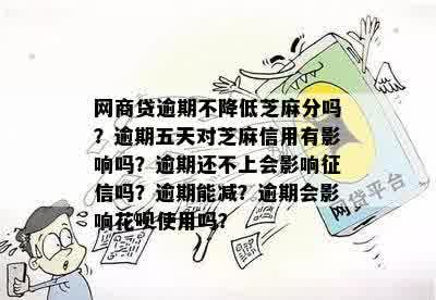 网商贷逾期不降低芝麻分吗？逾期五天对芝麻信用有影响吗？逾期还不上会影响征信吗？逾期能减？逾期会影响花呗使用吗？