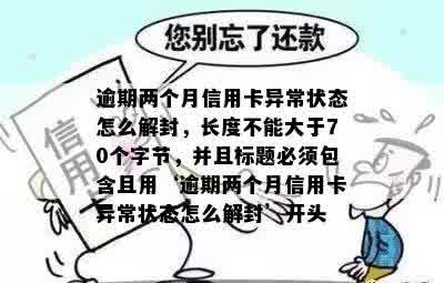 逾期两个月信用卡异常状态怎么解封，长度不能大于70个字节，并且标题必须包含且用‘逾期两个月信用卡异常状态怎么解封’开头