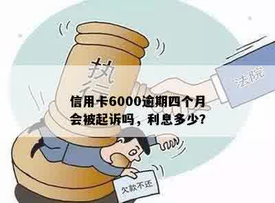 信用卡6000逾期四个月会被起诉吗，利息多少？