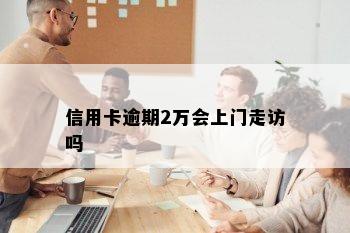 信用卡逾期2万会上门走访吗