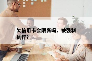 欠信用卡会限高吗，被强制执行？