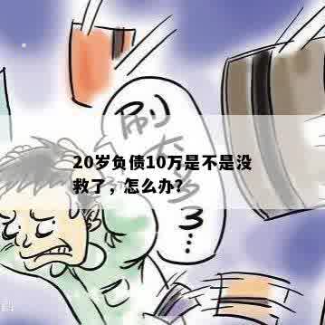 20岁负债10万是不是没救了，怎么办？