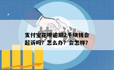 支付宝花呗逾期2千块钱会起诉吗？怎么办？会怎样？