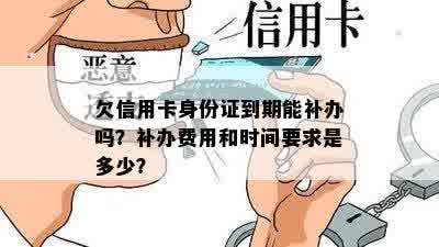 欠信用卡身份证到期能补办吗？补办费用和时间要求是多少？