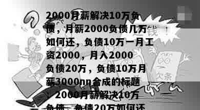 2000月薪解决10万负债，月薪2000负债几万如何还，负债10万一月工资2000，月入2000负债20万，负债10万月薪3000nn合成的标题：2000月薪解决10万负债，负债20万如何还