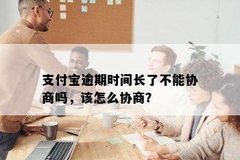 支付宝逾期时间长了不能协商吗，该怎么协商？