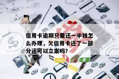 信用卡逾期只要还一半钱怎么办理，欠信用卡还了一部分还可以立案吗？