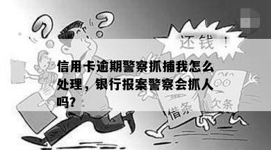 信用卡逾期警察抓捕我怎么处理，银行报案警察会抓人吗？