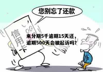 来分期5千逾期15天还，逾期500天会被起诉吗？