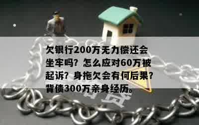 欠银行200万无力偿还会坐牢吗？怎么应对60万被起诉？身拖欠会有何后果？背债300万亲身经历。