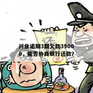 兴业逾期3期欠款39000，能否协商银行还款？