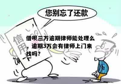 借呗三万逾期律师能处理么，逾期3万会有律师上门来找吗?