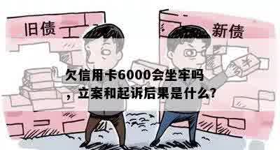 欠信用卡6000会坐牢吗，立案和起诉后果是什么？