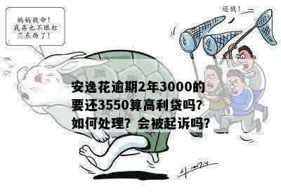 安逸花逾期2年3000的要还3550算高利贷吗？如何处理？会被起诉吗？