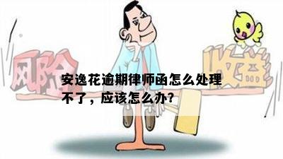 安逸花逾期律师函怎么处理不了，应该怎么办？