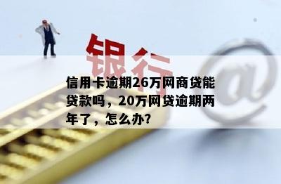 信用卡逾期26万网商贷能贷款吗，20万网贷逾期两年了，怎么办？