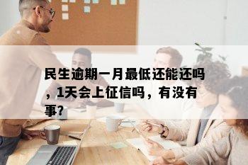 民生逾期一月更低还能还吗，1天会上征信吗，有没有事？