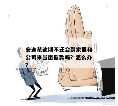 安逸花逾期不还会到家里和公司来当面催款吗？怎么办？