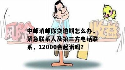 中邮消邮你贷逾期怎么办，紧急联系人及第三方电话联系，12000会起诉吗？