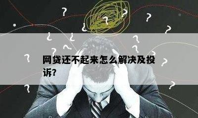 网贷还不起来怎么解决及投诉？