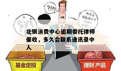 北银消费中心逾期委托律师催收，多久会联系通讯录中人