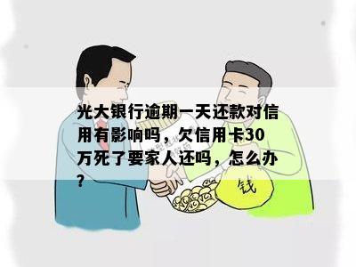 光大银行逾期一天还款对信用有影响吗，欠信用卡30万死了要家人还吗，怎么办？