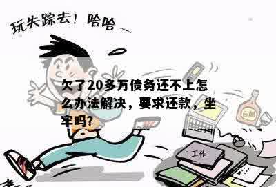 欠了20多万债务还不上怎么办法解决，要求还款，坐牢吗？