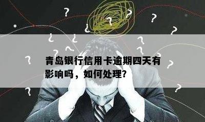 青岛银行信用卡逾期四天有影响吗，如何处理？