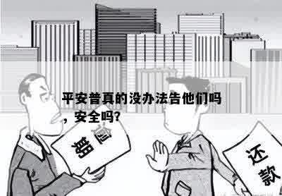 平安普真的没办法告他们吗，安全吗？