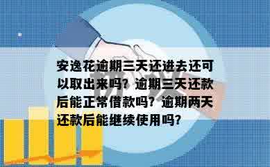 安逸花逾期三天还进去还可以取出来吗？逾期三天还款后能正常借款吗？逾期两天还款后能继续使用吗？