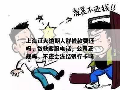 上海证大逾期人群借款要还吗，贷款客服电话，公司正规吗，不还会冻结银行卡吗