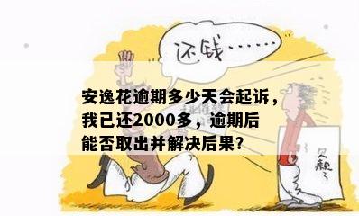 安逸花逾期多少天会起诉，我已还2000多，逾期后能否取出并解决后果？