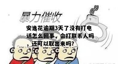 安逸花逾期3天了没有打电话怎么回事，会打联系人吗，还可以取出来吗？