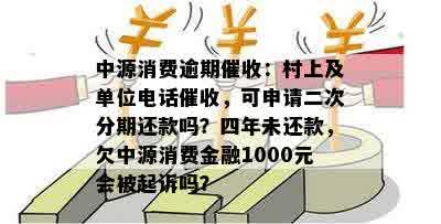 中源消费逾期催收：村上及单位电话催收，可申请二次分期还款吗？四年未还款，欠中源消费金融1000元会被起诉吗？