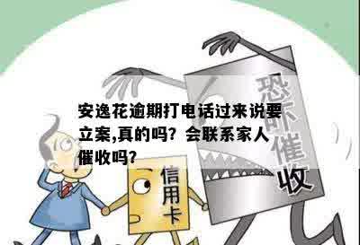 安逸花逾期打电话过来说要立案,真的吗？会联系家人催收吗？