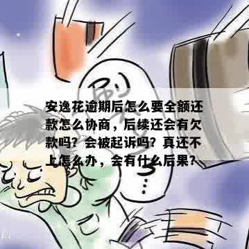 安逸花逾期后怎么要全额还款怎么协商，后续还会有欠款吗？会被起诉吗？真还不上怎么办，会有什么后果？