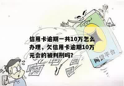 信用卡逾期一共10万怎么办理，欠信用卡逾期10万元会的被判刑吗？