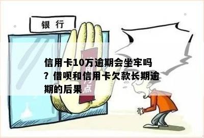 信用卡10万逾期会坐牢吗？借呗和信用卡欠款长期逾期的后果