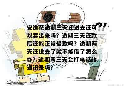 安逸花逾期三天还进去还可以套出来吗？逾期三天还款后还能正常借款吗？逾期两天还进去了就不能借了怎么办？逾期两三天会打电话给通讯录吗？