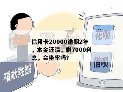 信用卡20000逾期2年，本金还清，剩7000利息，会坐牢吗？