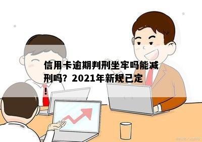 信用卡逾期判刑坐牢吗能减刑吗？2021年新规已定！