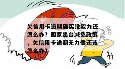 欠信用卡逾期确实没能力还怎么办？国家出台减免政策，欠信用卡逾期无力偿还该怎么办？