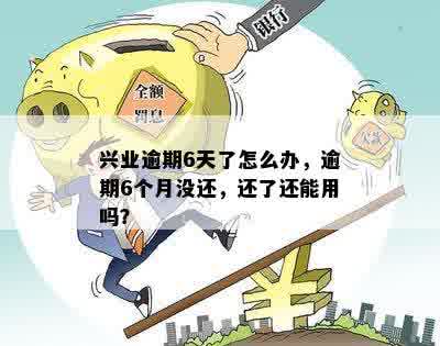 兴业逾期6天了怎么办，逾期6个月没还，还了还能用吗？