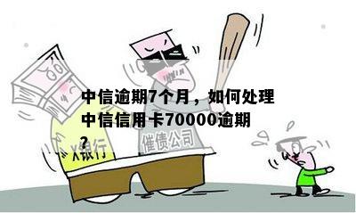 中信逾期7个月，如何处理中信信用卡70000逾期？